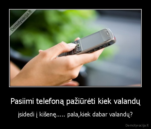 Pasiimi telefoną pažiūrėti kiek valandų - įsidedi į kišenę..... pala,kiek dabar valandų?