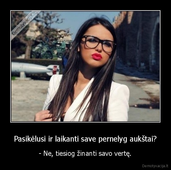 Pasikėlusi ir laikanti save pernelyg aukštai? - - Ne, tiesiog žinanti savo vertę.