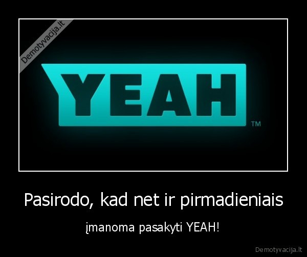 Pasirodo, kad net ir pirmadieniais - įmanoma pasakyti YEAH!