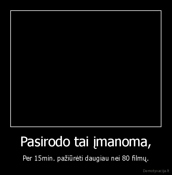 Pasirodo tai įmanoma, - Per 15min. pažiūrėti daugiau nei 80 filmų.