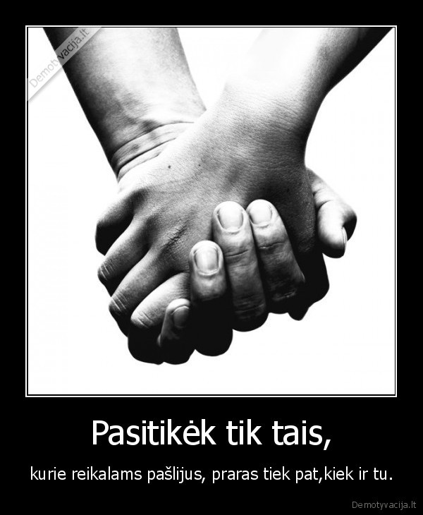 Pasitikėk tik tais, - kurie reikalams pašlijus, praras tiek pat,kiek ir tu.