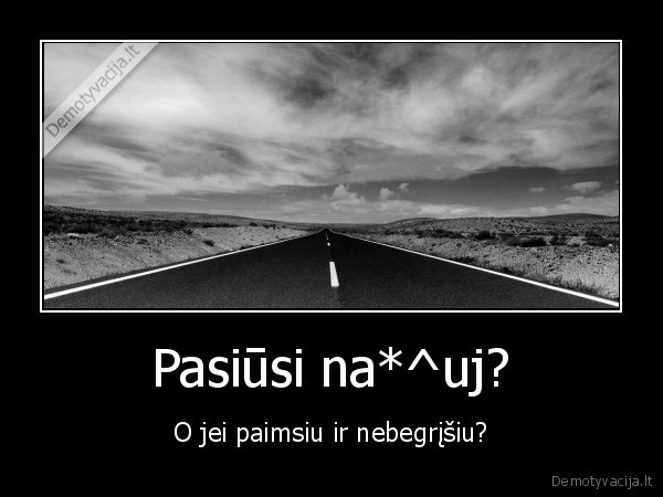 Pasiūsi na*^uj? - O jei paimsiu ir nebegrįšiu?