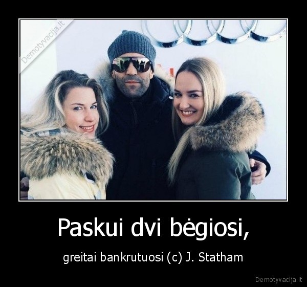 Paskui dvi bėgiosi, - greitai bankrutuosi (c) J. Statham