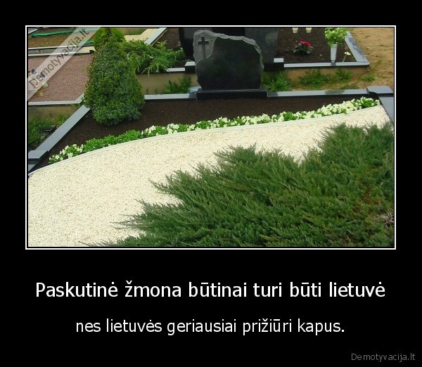 Paskutinė žmona būtinai turi būti lietuvė - nes lietuvės geriausiai prižiūri kapus.