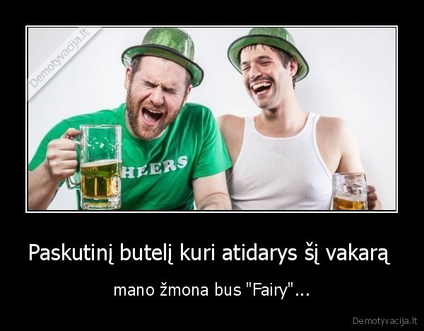 Paskutinį butelį kuri atidarys šį vakarą  - mano žmona bus "Fairy"...