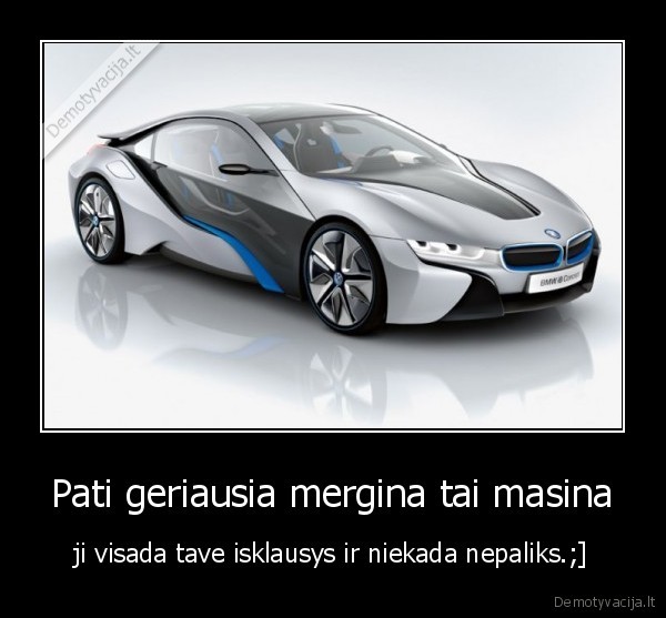 Pati geriausia mergina tai masina - ji visada tave isklausys ir niekada nepaliks.;]