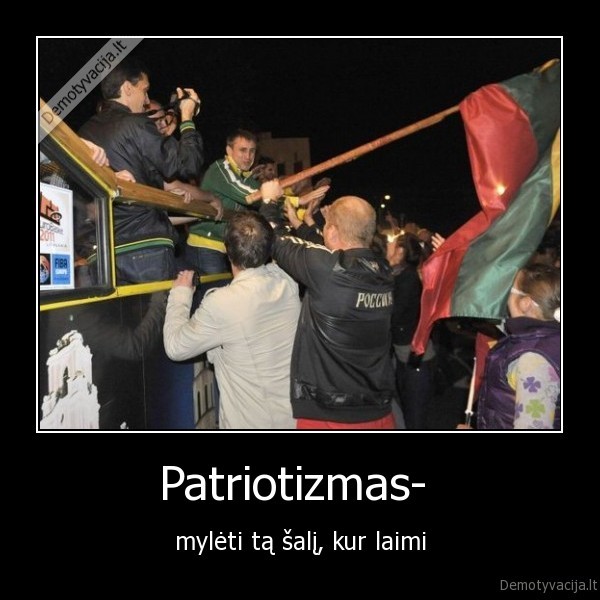 Patriotizmas-  - mylėti tą šalį, kur laimi