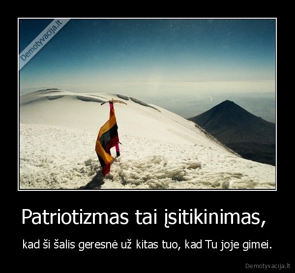 Patriotizmas tai įsitikinimas,  - kad ši šalis geresnė už kitas tuo, kad Tu joje gimei.