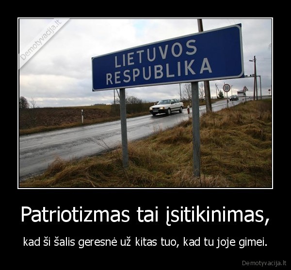 Patriotizmas tai įsitikinimas, - kad ši šalis geresnė už kitas tuo, kad tu joje gimei.