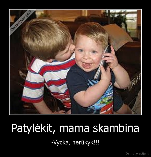 Patylėkit, mama skambina - -Vycka, nerūkyk!!!