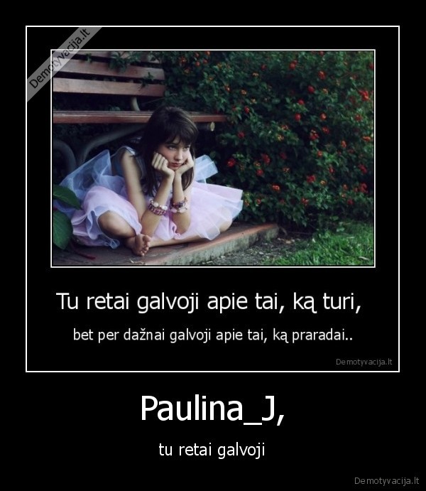 Paulina_J, - tu retai galvoji