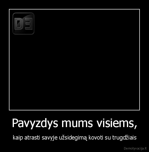 Pavyzdys mums visiems, - kaip atrasti savyje užsidegimą kovoti su trugdžiais