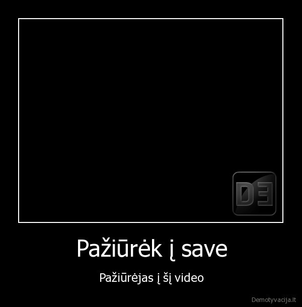 Pažiūrėk į save - Pažiūrėjas į šį video