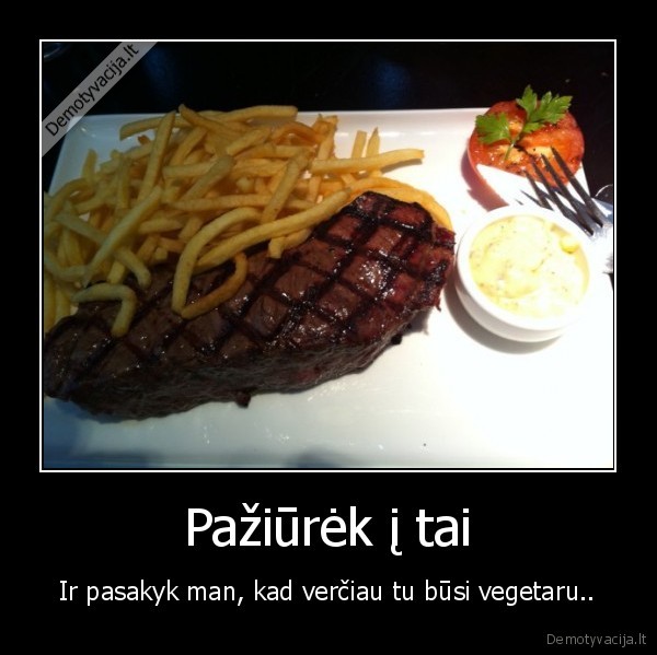 Pažiūrėk į tai - Ir pasakyk man, kad verčiau tu būsi vegetaru..