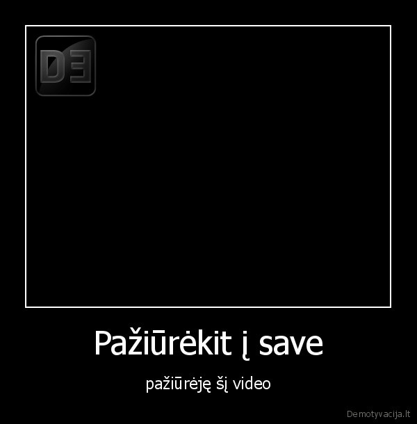 Pažiūrėkit į save - pažiūrėję šį video