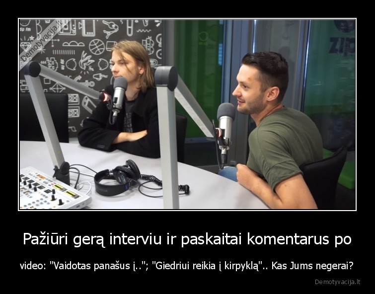 Pažiūri gerą interviu ir paskaitai komentarus po - video: "Vaidotas panašus į.."; "Giedriui reikia į kirpyklą".. Kas Jums negerai?