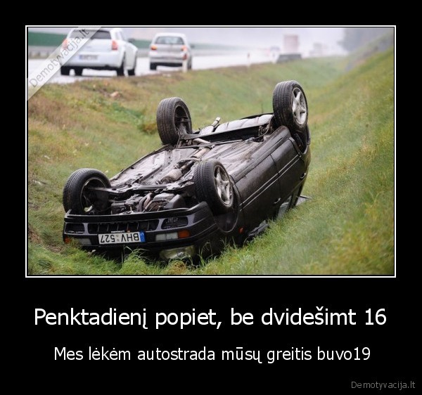 Penktadienį popiet, be dvidešimt 16 -  Mes lėkėm autostrada mūsų greitis buvo19