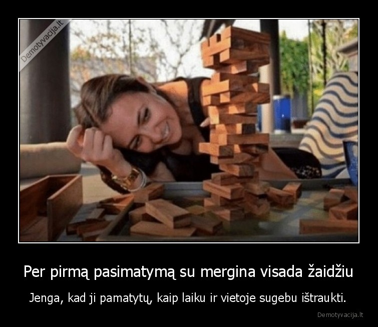 Per pirmą pasimatymą su mergina visada žaidžiu - Jenga, kad ji pamatytų, kaip laiku ir vietoje sugebu ištraukti.