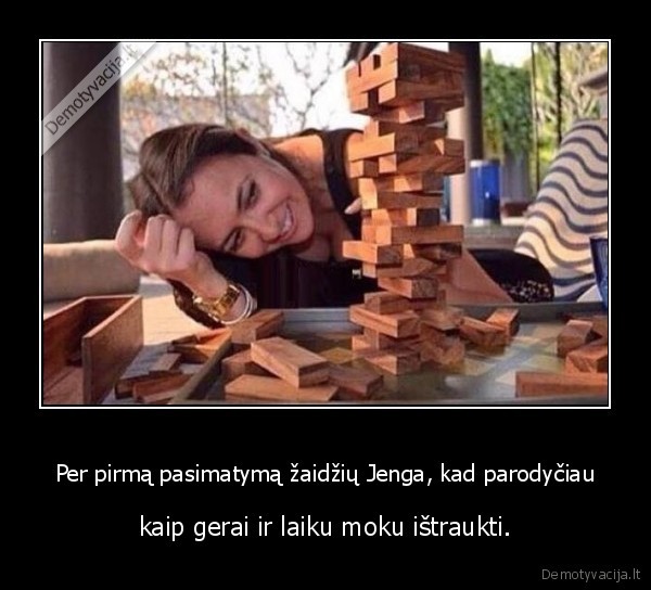 Per pirmą pasimatymą žaidžių Jenga, kad parodyčiau - kaip gerai ir laiku moku ištraukti.