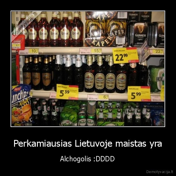 Perkamiausias Lietuvoje maistas yra - Alchogolis :DDDD