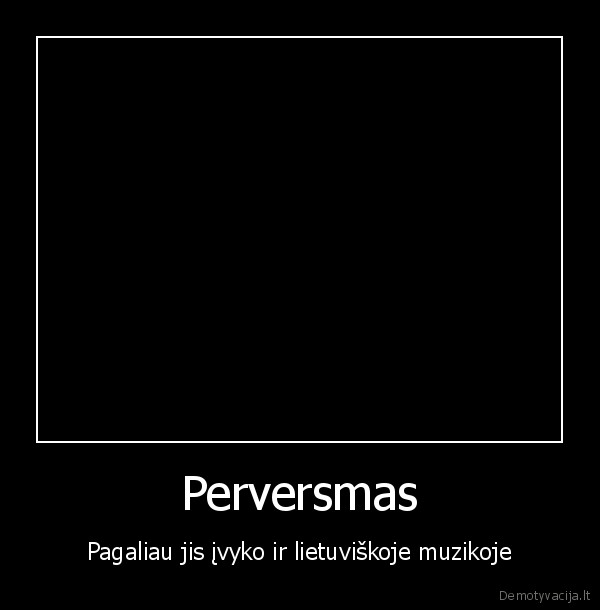 Perversmas - Pagaliau jis įvyko ir lietuviškoje muzikoje