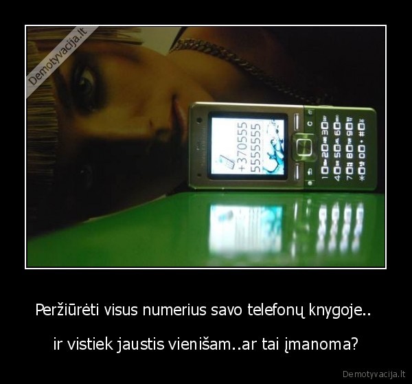 Peržiūrėti visus numerius savo telefonų knygoje..  - ir vistiek jaustis vienišam..ar tai įmanoma?