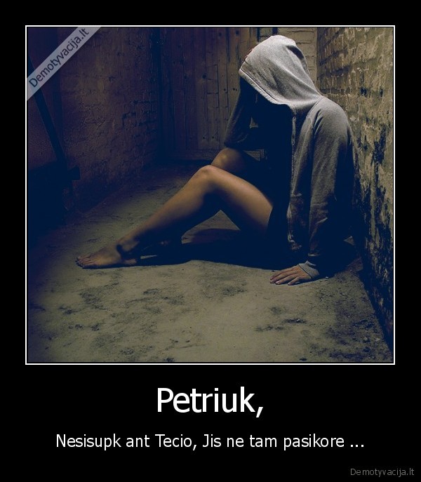 Petriuk, - Nesisupk ant Tecio, Jis ne tam pasikore ...