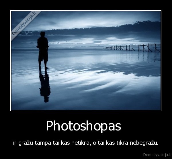 Photoshopas  - ir gražu tampa tai kas netikra, o tai kas tikra nebegražu.