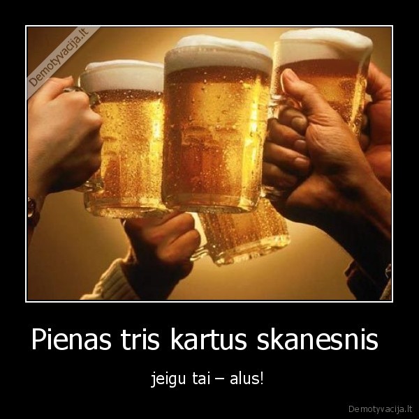 Pienas tris kartus skanesnis  - jeigu tai – alus!