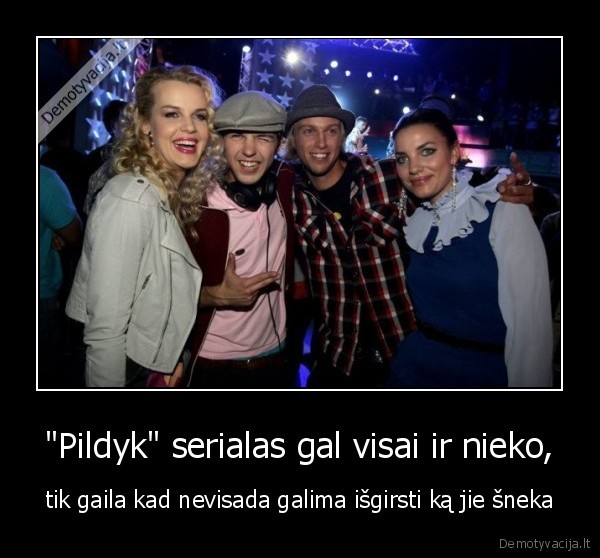 "Pildyk" serialas gal visai ir nieko, - tik gaila kad nevisada galima išgirsti ką jie šneka