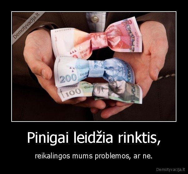 Pinigai leidžia rinktis, - reikalingos mums problemos, ar ne.