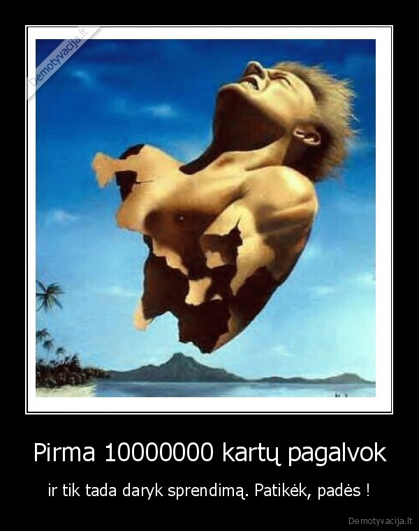 Pirma 10000000 kartų pagalvok - ir tik tada daryk sprendimą. Patikėk, padės !