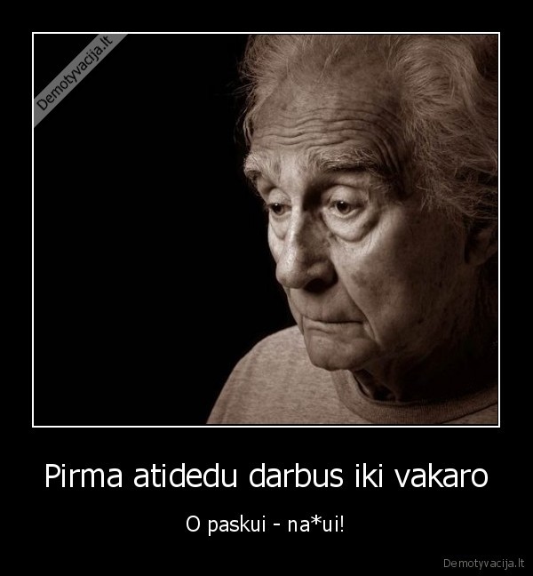 Pirma atidedu darbus iki vakaro - O paskui - na*ui!