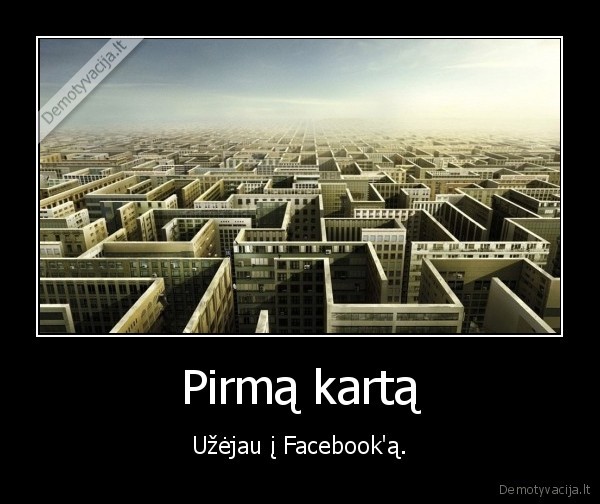 Pirmą kartą - Užėjau į Facebook'ą.