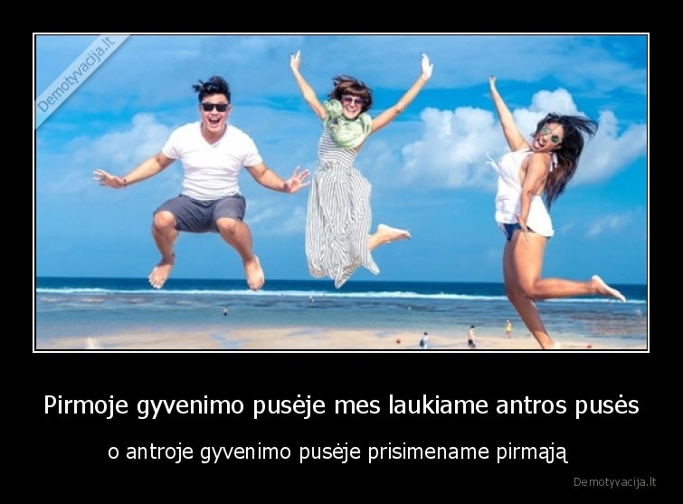 Pirmoje gyvenimo pusėje mes laukiame antros pusės - o antroje gyvenimo pusėje prisimename pirmąją 