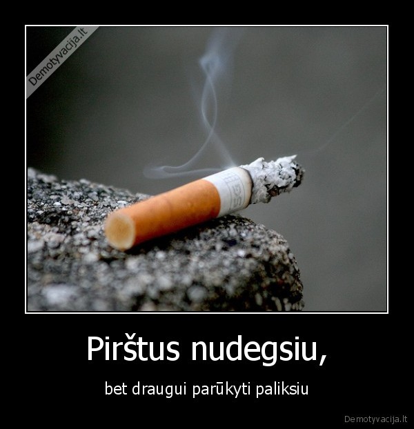 Pirštus nudegsiu, - bet draugui parūkyti paliksiu