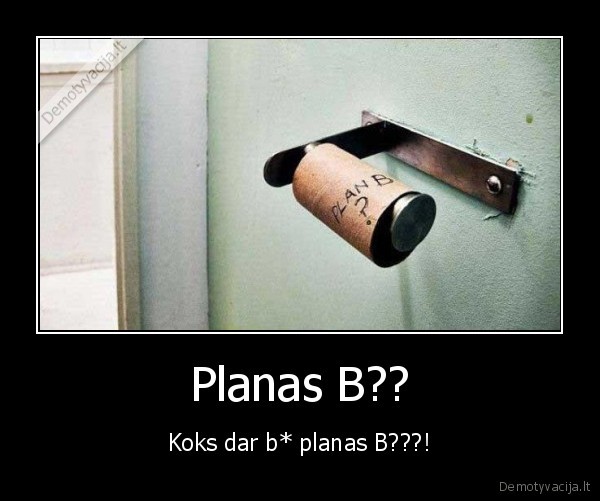 Planas B?? - Koks dar b* planas B???!