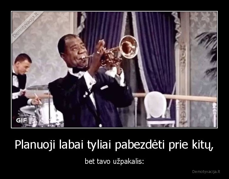 Planuoji labai tyliai pabezdėti prie kitų, - bet tavo užpakalis: