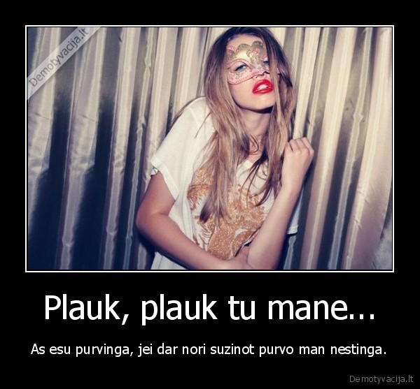 Plauk, plauk tu mane... - As esu purvinga, jei dar nori suzinot purvo man nestinga.