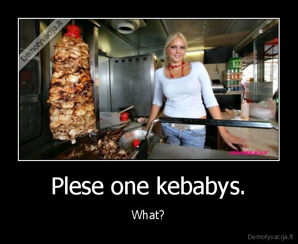 Plese one kebabys. - What?