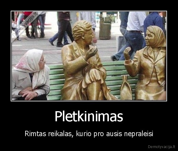 Pletkinimas - Rimtas reikalas, kurio pro ausis nepraleisi