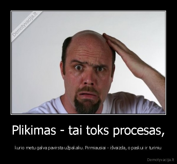 Plikimas - tai toks procesas, - kurio metu galva pavirsta užpakaliu. Pirmiausiai - išvaizda, o paskui ir turiniu