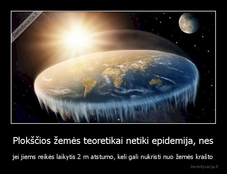 Plokščios žemės teoretikai netiki epidemija, nes - jei jiems reikės laikytis 2 m atstumo, keli gali nukristi nuo žemės krašto