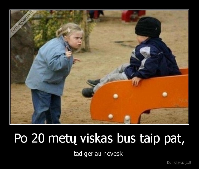 Po 20 metų viskas bus taip pat, - tad geriau nevesk 