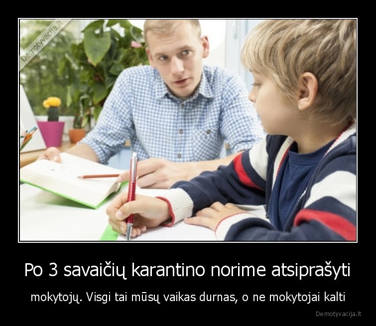 Po 3 savaičių karantino norime atsiprašyti - mokytojų. Visgi tai mūsų vaikas durnas, o ne mokytojai kalti