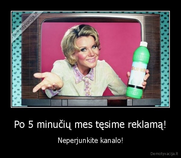 Po 5 minučių mes tęsime reklamą! - Neperjunkite kanalo!