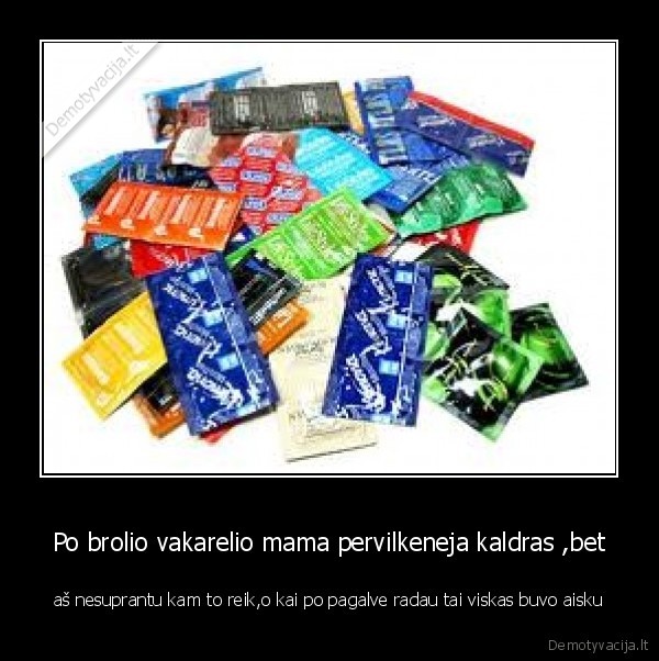 Po brolio vakarelio mama pervilkeneja kaldras ,bet - aš nesuprantu kam to reik,o kai po pagalve radau tai viskas buvo aisku