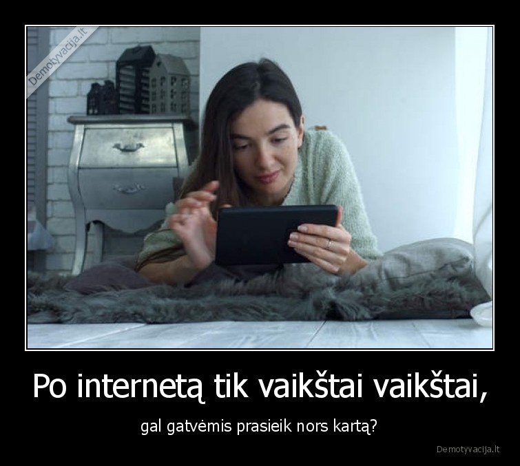 Po internetą tik vaikštai vaikštai, - gal gatvėmis prasieik nors kartą?