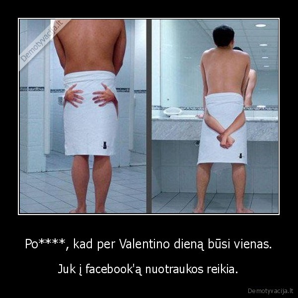 Po****, kad per Valentino dieną būsi vienas. - Juk į facebook'ą nuotraukos reikia.