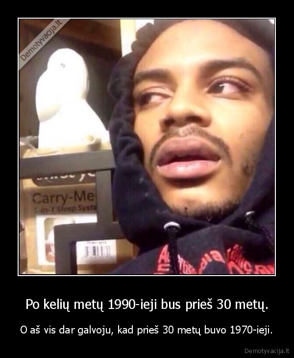 Po kelių metų 1990-ieji bus prieš 30 metų. - O aš vis dar galvoju, kad prieš 30 metų buvo 1970-ieji.